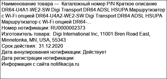 Каталожный номер P/N Краткое описание DR64-U4A1-WE2-SW Digi Transport DR64 ADSL HSUPA Маршрутизатор с Wi-Fi опцией DR64-U4A2-WE2-SW Digi Transport DR64 ADSL HSUPA Маршрутизатор с Wi-Fi опцией DR64-...